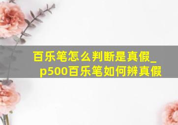 百乐笔怎么判断是真假_p500百乐笔如何辨真假