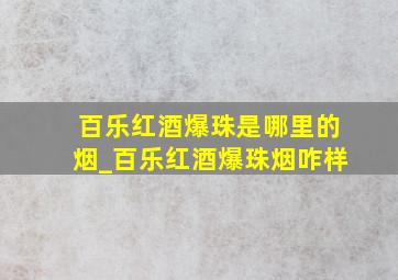 百乐红酒爆珠是哪里的烟_百乐红酒爆珠烟咋样