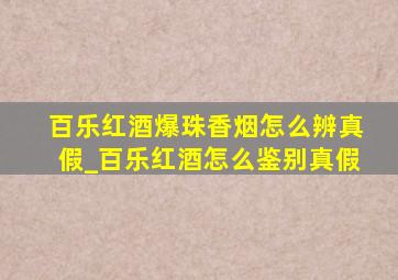 百乐红酒爆珠香烟怎么辨真假_百乐红酒怎么鉴别真假