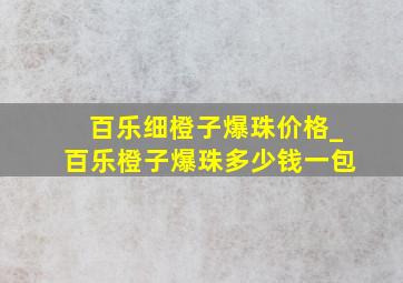 百乐细橙子爆珠价格_百乐橙子爆珠多少钱一包