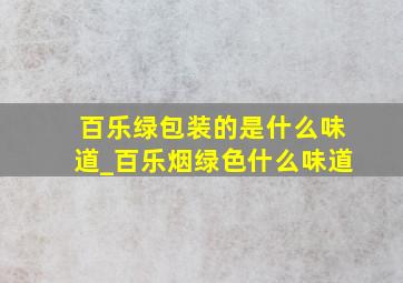 百乐绿包装的是什么味道_百乐烟绿色什么味道