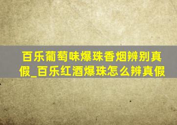 百乐葡萄味爆珠香烟辨别真假_百乐红酒爆珠怎么辨真假