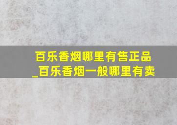 百乐香烟哪里有售正品_百乐香烟一般哪里有卖