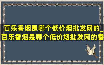 百乐香烟是哪个(低价烟批发网)的_百乐香烟是哪个(低价烟批发网)的香烟