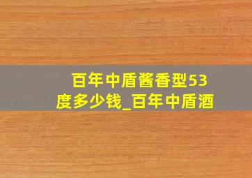 百年中盾酱香型53度多少钱_百年中盾酒