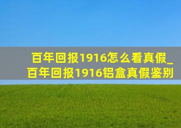 百年回报1916怎么看真假_百年回报1916铝盒真假鉴别