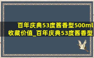 百年庆典53度酱香型500ml收藏价值_百年庆典53度酱香型500ml