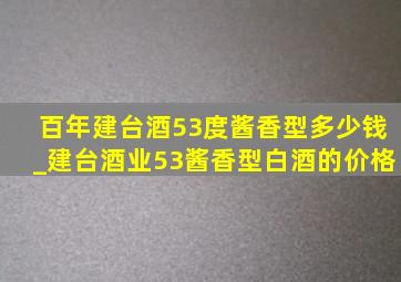 百年建台酒53度酱香型多少钱_建台酒业53酱香型白酒的价格