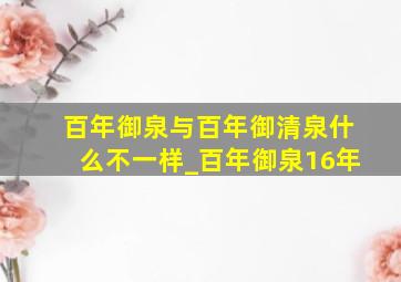 百年御泉与百年御清泉什么不一样_百年御泉16年