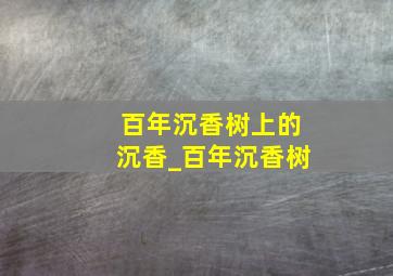 百年沉香树上的沉香_百年沉香树