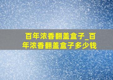 百年浓香翻盖盒子_百年浓香翻盖盒子多少钱