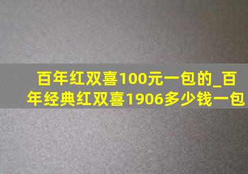 百年红双喜100元一包的_百年经典红双喜1906多少钱一包