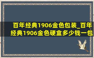 百年经典1906金色包装_百年经典1906金色硬盒多少钱一包