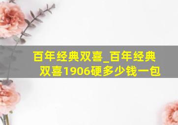 百年经典双喜_百年经典双喜1906硬多少钱一包