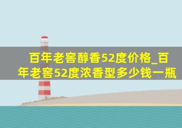 百年老窖醇香52度价格_百年老窖52度浓香型多少钱一瓶