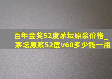 百年金奖52度茅坛原浆价格_茅坛原浆52度v60多少钱一瓶