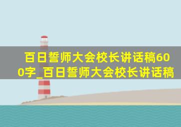 百日誓师大会校长讲话稿600字_百日誓师大会校长讲话稿