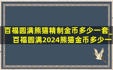 百福圆满熊猫精制金币多少一套_百福圆满2024熊猫金币多少一套