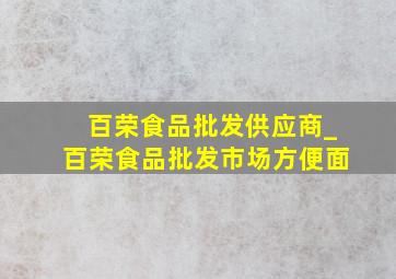 百荣食品批发供应商_百荣食品批发市场方便面