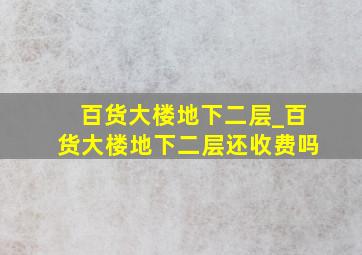 百货大楼地下二层_百货大楼地下二层还收费吗