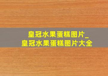 皇冠水果蛋糕图片_皇冠水果蛋糕图片大全