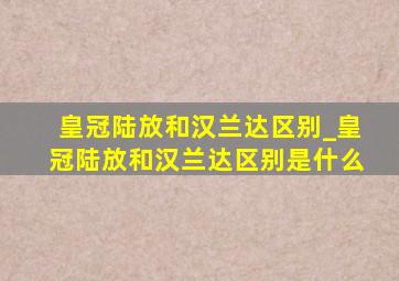 皇冠陆放和汉兰达区别_皇冠陆放和汉兰达区别是什么