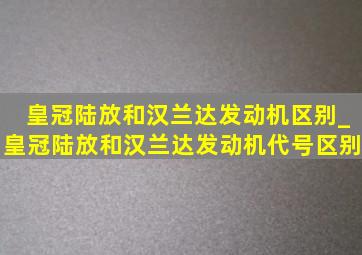 皇冠陆放和汉兰达发动机区别_皇冠陆放和汉兰达发动机代号区别