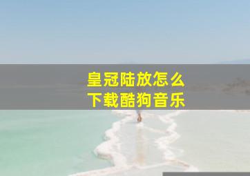 皇冠陆放怎么下载酷狗音乐