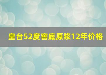 皇台52度窖底原浆12年价格