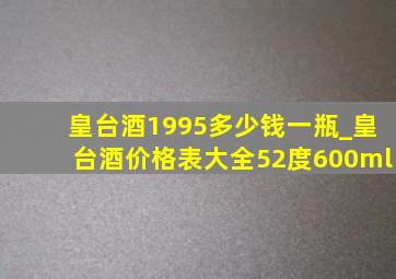 皇台酒1995多少钱一瓶_皇台酒价格表大全52度600ml