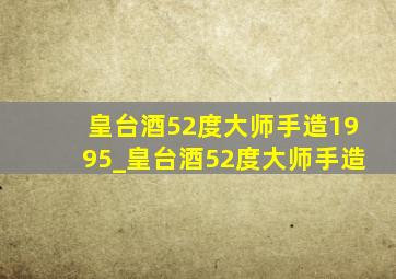 皇台酒52度大师手造1995_皇台酒52度大师手造