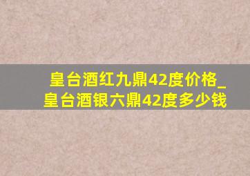 皇台酒红九鼎42度价格_皇台酒银六鼎42度多少钱