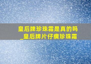 皇后牌珍珠霜是真的吗_皇后牌片仔癀珍珠霜