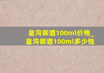 皇沟御酒100ml价格_皇沟御酒100ml多少钱