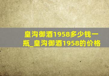 皇沟御酒1958多少钱一瓶_皇沟御酒1958的价格