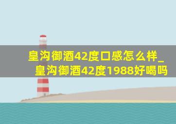 皇沟御酒42度口感怎么样_皇沟御酒42度1988好喝吗