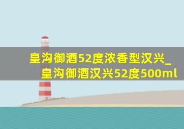 皇沟御酒52度浓香型汉兴_皇沟御酒汉兴52度500ml