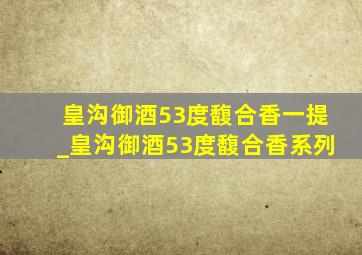 皇沟御酒53度馥合香一提_皇沟御酒53度馥合香系列