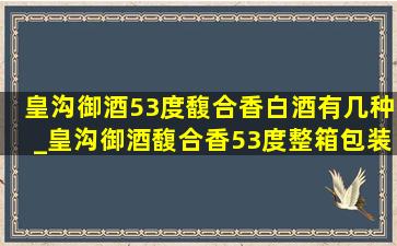 皇沟御酒53度馥合香白酒有几种_皇沟御酒馥合香53度整箱包装