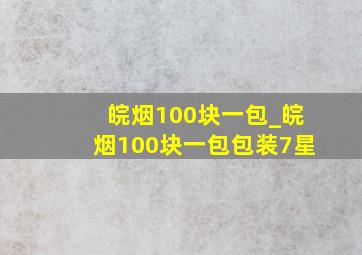 皖烟100块一包_皖烟100块一包包装7星