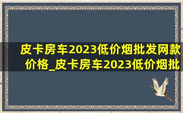 皮卡房车2023(低价烟批发网)款价格_皮卡房车2023(低价烟批发网)款