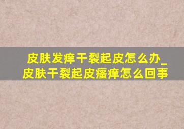 皮肤发痒干裂起皮怎么办_皮肤干裂起皮瘙痒怎么回事