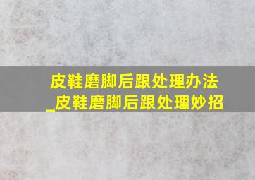 皮鞋磨脚后跟处理办法_皮鞋磨脚后跟处理妙招