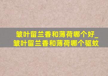 皱叶留兰香和薄荷哪个好_皱叶留兰香和薄荷哪个驱蚊