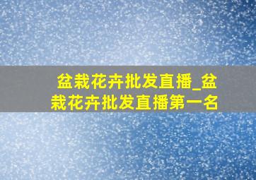 盆栽花卉批发直播_盆栽花卉批发直播第一名