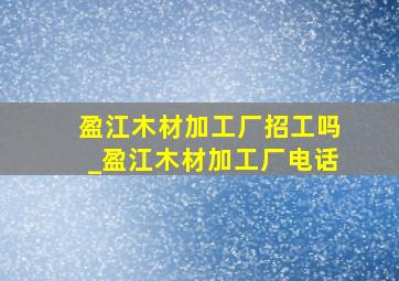 盈江木材加工厂招工吗_盈江木材加工厂电话