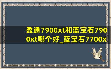 盈通7900xt和蓝宝石7900xt哪个好_蓝宝石7700xt和盈通7700xt哪个好