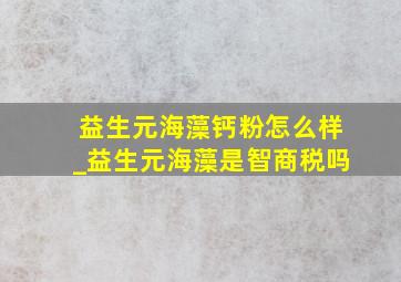 益生元海藻钙粉怎么样_益生元海藻是智商税吗