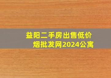 益阳二手房出售(低价烟批发网)2024公寓