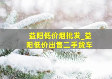 益阳低价烟批发_益阳低价出售二手货车